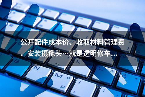 公开配件成本价、收取材料管理费、安装摄像头…就是透明修车吗？