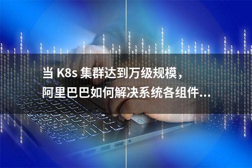 当 K8s 集群达到万级规模，阿里巴巴如何解决系统各组件性能问题