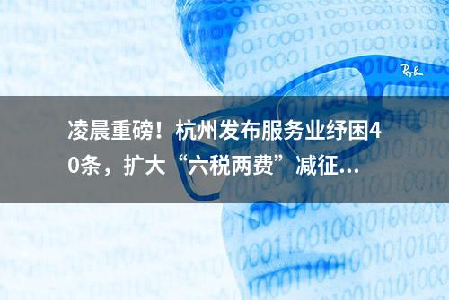 凌晨重磅！杭州发布服务业纾困40条，扩大“六税两费”减征范围！困难企业减免部分税收，职工医保、公积金、水气费缓缴……