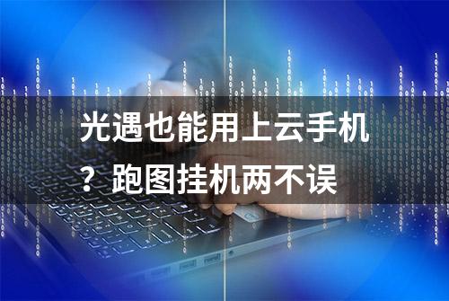 光遇也能用上云手机？跑图挂机两不误