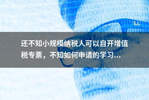 还不知小规模纳税人可以自开增值税专票，不知如何申请的学习了