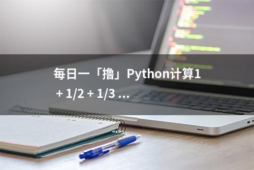 每日一「撸」Python计算1 + 1/2 + 1/3 + ….. + 1/N