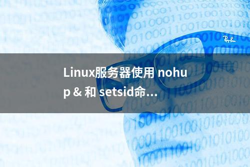 Linux服务器使用 nohup & 和 setsid命令开启/关闭后台运行进程的方法