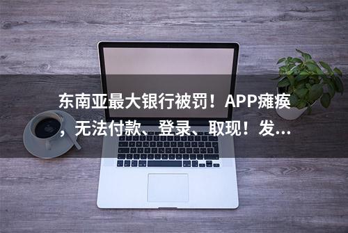 东南亚最大银行被罚！APP瘫痪，无法付款、登录、取现！发生了什么？