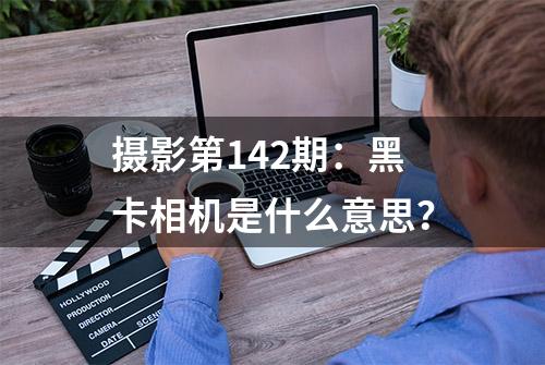 摄影第142期：黑卡相机是什么意思？