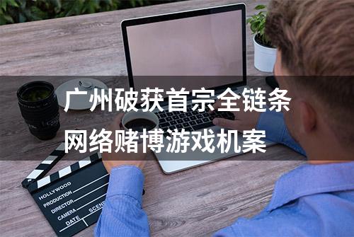 广州破获首宗全链条网络赌博游戏机案