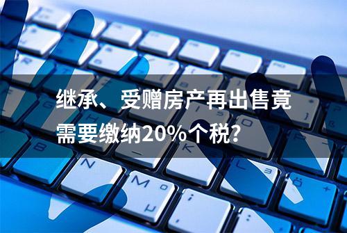 继承、受赠房产再出售竟需要缴纳20%个税？