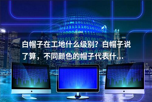 白帽子在工地什么级别？白帽子说了算，不同颜色的帽子代表什么