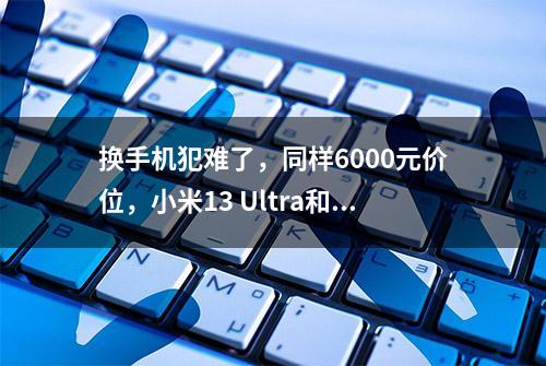 换手机犯难了，同样6000元价位，小米13 Ultra和iPhone 14怎么选