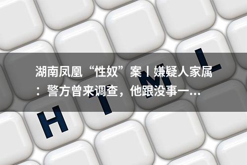 湖南凤凰“性奴”案丨嫌疑人家属：警方曾来调查，他跟没事一样