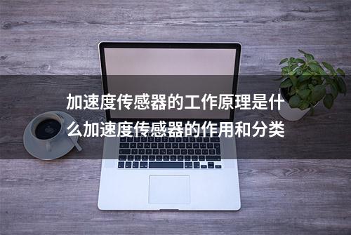 加速度传感器的工作原理是什么加速度传感器的作用和分类