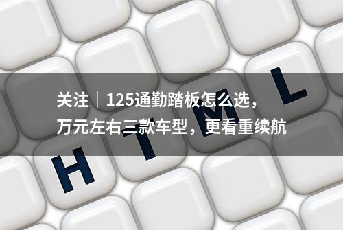 关注｜125通勤踏板怎么选，万元左右三款车型，更看重续航