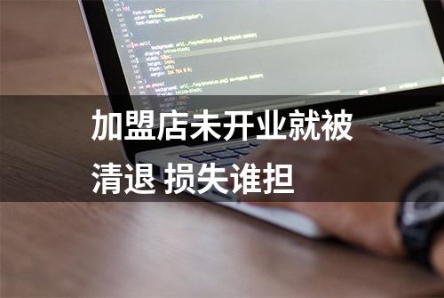 加盟店未开业就被清退 损失谁担