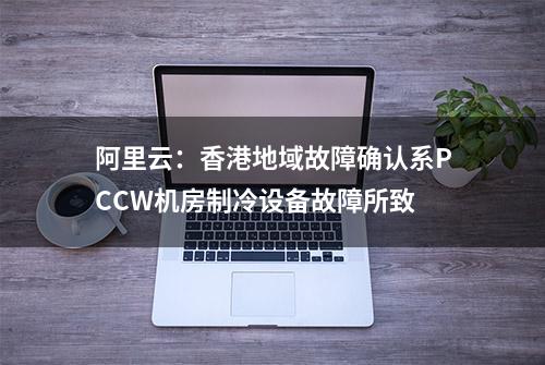 阿里云：香港地域故障确认系PCCW机房制冷设备故障所致