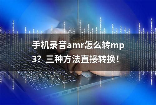 手机录音amr怎么转mp3？三种方法直接转换！