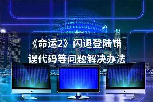 《命运2》闪退登陆错误代码等问题解决办法