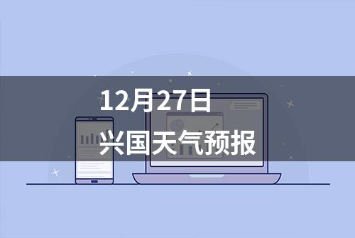 12月27日兴国天气预报