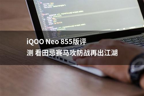 iQOO Neo 855版评测 看田忌赛马攻防战再出江湖