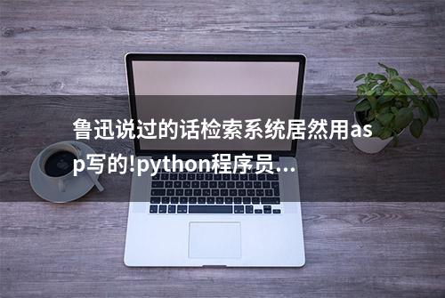 鲁迅说过的话检索系统居然用asp写的!python程序员要求重写!