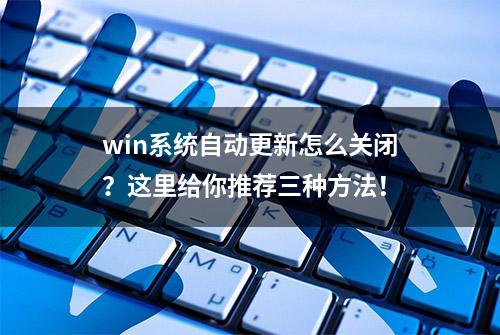 win系统自动更新怎么关闭？这里给你推荐三种方法！