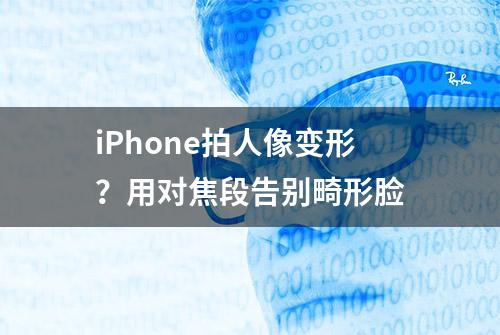 iPhone拍人像变形？用对焦段告别畸形脸