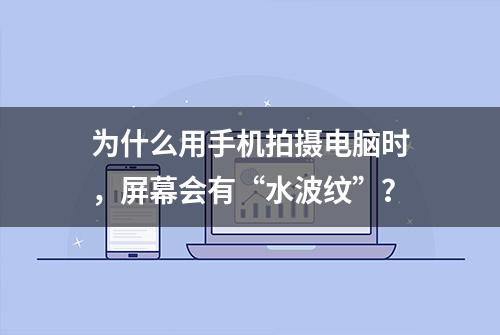 为什么用手机拍摄电脑时，屏幕会有“水波纹”？