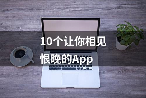 10个让你相见恨晚的App