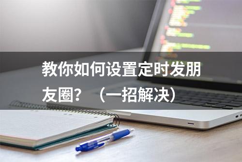 教你如何设置定时发朋友圈？（一招解决）