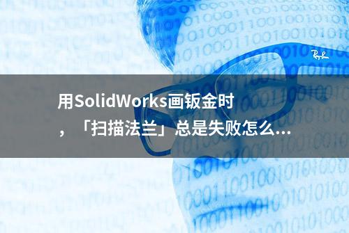 用SolidWorks画钣金时，「扫描法兰」总是失败怎么回事