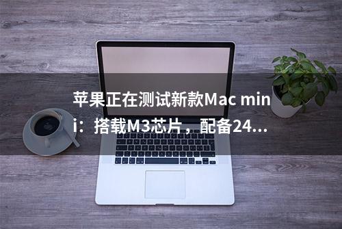 苹果正在测试新款Mac mini：搭载M3芯片，配备24GB内存