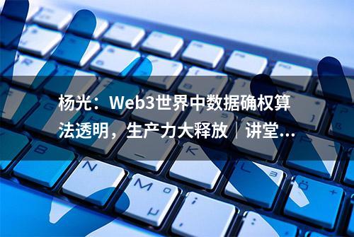 杨光：Web3世界中数据确权算法透明，生产力大释放｜讲堂163-3①