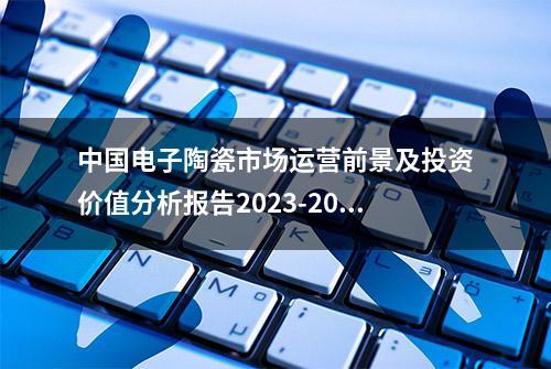 中国电子陶瓷市场运营前景及投资价值分析报告2023-2030年