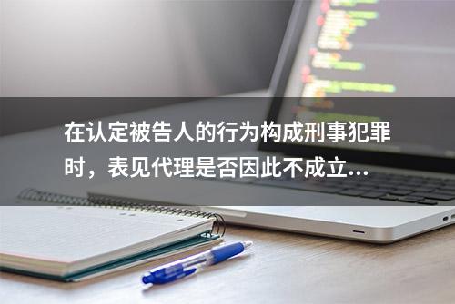 在认定被告人的行为构成刑事犯罪时，表见代理是否因此不成立？