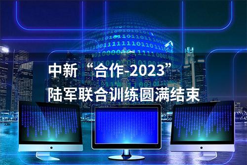 中新“合作-2023”陆军联合训练圆满结束