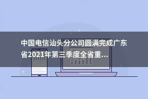 中国电信汕头分公司圆满完成广东省2021年第三季度全省重大项目集中开工活动分会场通信保障任务