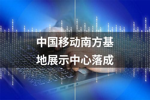 中国移动南方基地展示中心落成