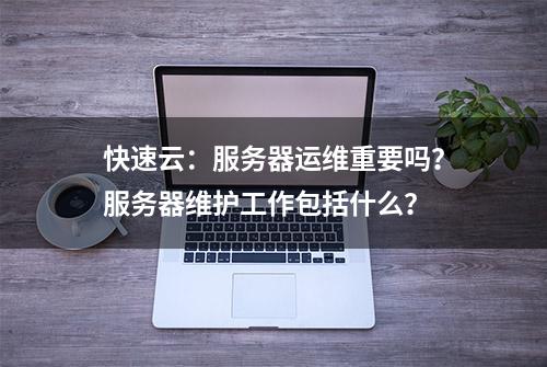 快速云：服务器运维重要吗？服务器维护工作包括什么？