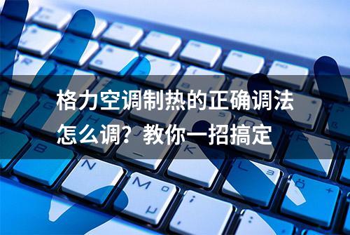 格力空调制热的正确调法怎么调？教你一招搞定