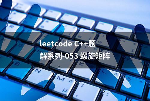 leetcode C++题解系列-053 螺旋矩阵