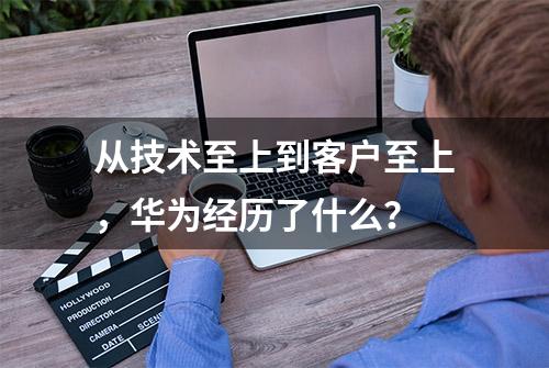 从技术至上到客户至上，华为经历了什么？