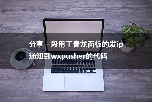 分享一段用于青龙面板的发ip通知到wxpusher的代码