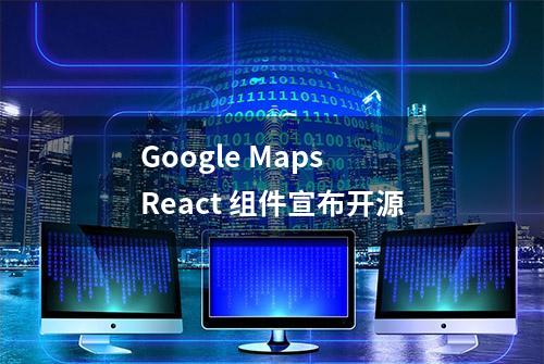 Google Maps React 组件宣布开源