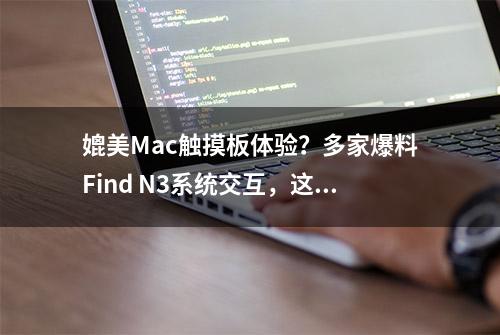 媲美Mac触摸板体验？多家爆料Find N3系统交互，这些信息不能落