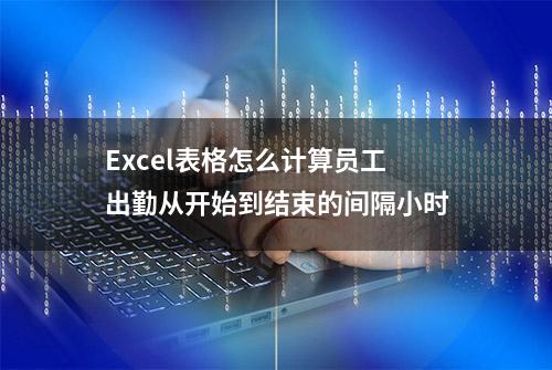 Excel表格怎么计算员工出勤从开始到结束的间隔小时