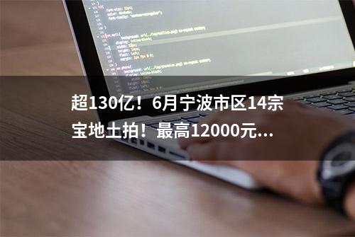 超130亿！6月宁波市区14宗宝地土拍！最高12000元/㎡起