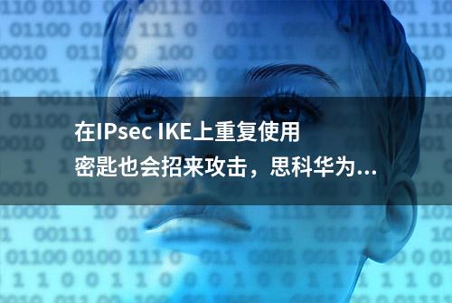 在IPsec IKE上重复使用密匙也会招来攻击，思科华为纷纷中招