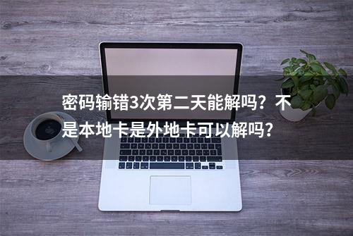 密码输错3次第二天能解吗？不是本地卡是外地卡可以解吗？