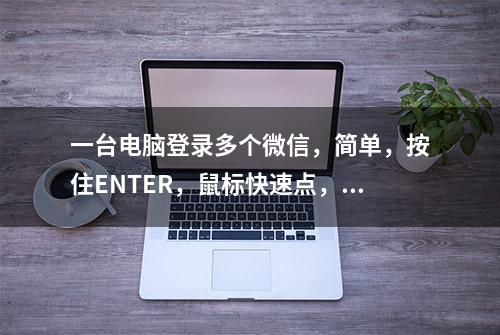 一台电脑登录多个微信，简单，按住ENTER，鼠标快速点，扫描OK