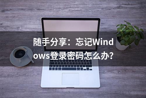 随手分享：忘记Windows登录密码怎么办？