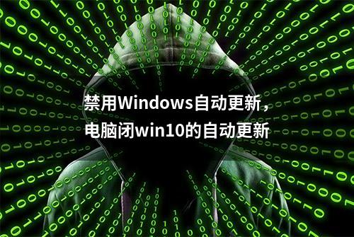 禁用Windows自动更新，电脑闭win10的自动更新